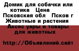 Домик для собачки или котика › Цена ­ 600 - Псковская обл., Псков г. Животные и растения » Аксесcуары и товары для животных   